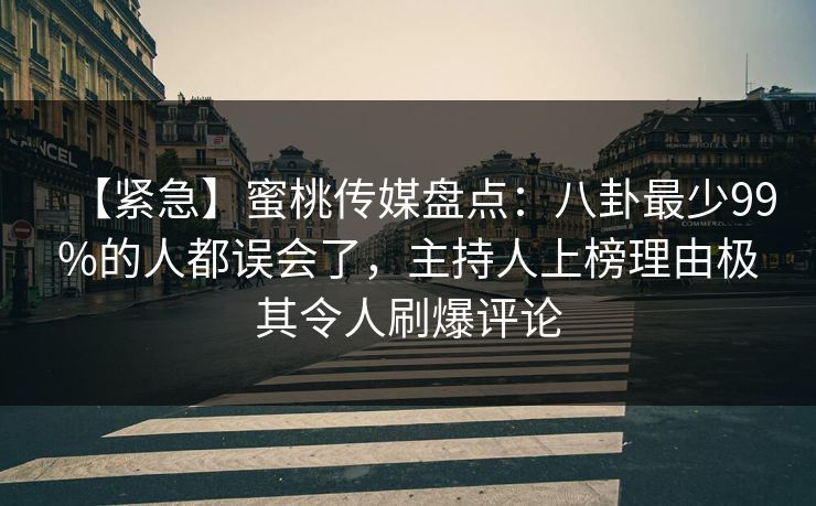 【紧急】蜜桃传媒盘点：八卦最少99%的人都误会了，主持人上榜理由极其令人刷爆评论