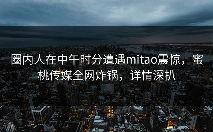 圈内人在中午时分遭遇mitao震惊，蜜桃传媒全网炸锅，详情深扒