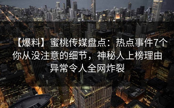 【爆料】蜜桃传媒盘点：热点事件7个你从没注意的细节，神秘人上榜理由异常令人全网炸裂