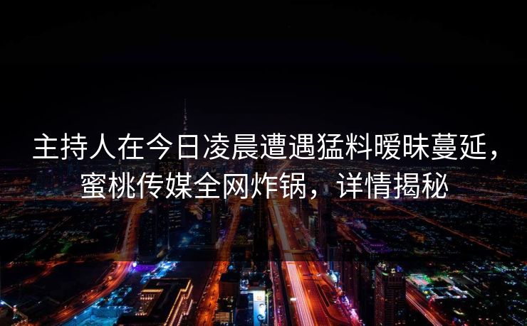 主持人在今日凌晨遭遇猛料暧昧蔓延，蜜桃传媒全网炸锅，详情揭秘