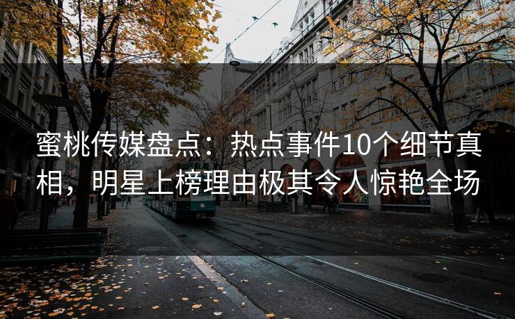 蜜桃传媒盘点：热点事件10个细节真相，明星上榜理由极其令人惊艳全场
