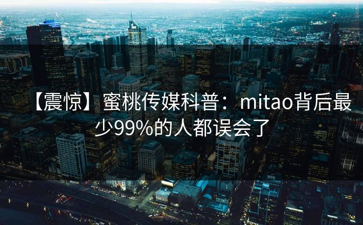 【震惊】蜜桃传媒科普：mitao背后最少99%的人都误会了