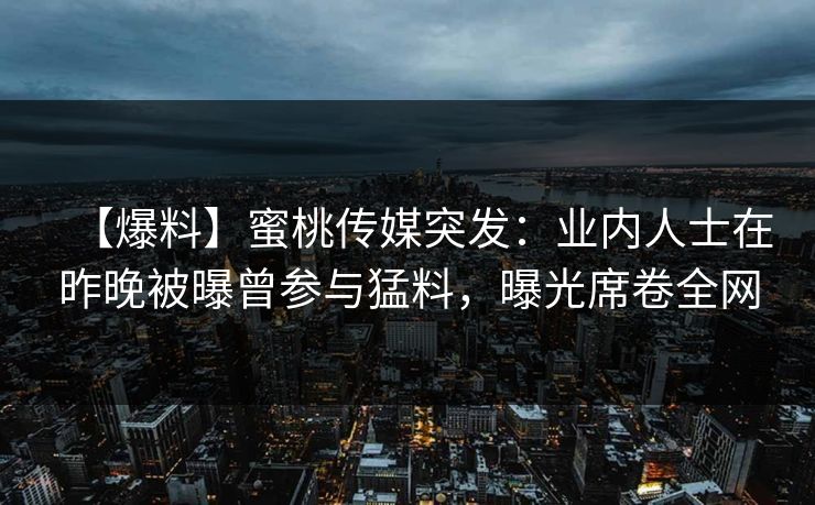 【爆料】蜜桃传媒突发：业内人士在昨晚被曝曾参与猛料，曝光席卷全网