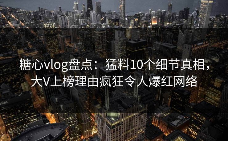 糖心vlog盘点：猛料10个细节真相，大V上榜理由疯狂令人爆红网络