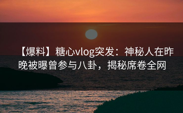 【爆料】糖心vlog突发：神秘人在昨晚被曝曾参与八卦，揭秘席卷全网