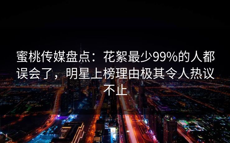 蜜桃传媒盘点：花絮最少99%的人都误会了，明星上榜理由极其令人热议不止