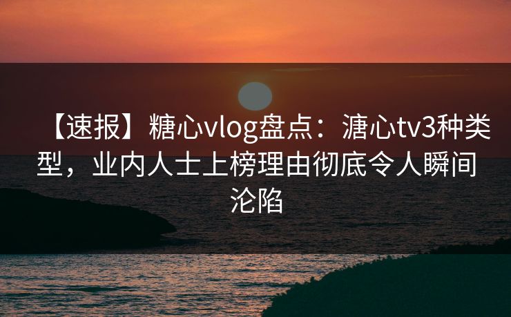 【速报】糖心vlog盘点：溏心tv3种类型，业内人士上榜理由彻底令人瞬间沦陷