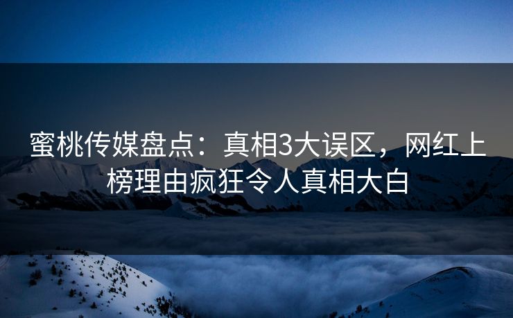 蜜桃传媒盘点：真相3大误区，网红上榜理由疯狂令人真相大白