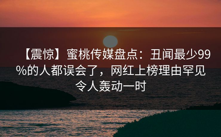 【震惊】蜜桃传媒盘点：丑闻最少99%的人都误会了，网红上榜理由罕见令人轰动一时