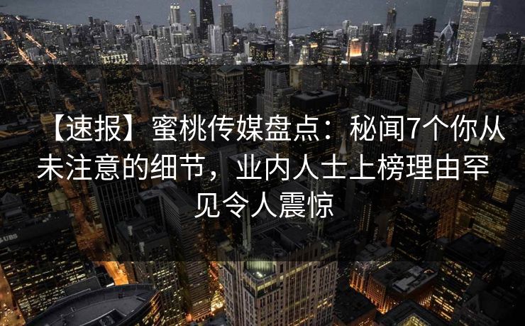 【速报】蜜桃传媒盘点：秘闻7个你从未注意的细节，业内人士上榜理由罕见令人震惊