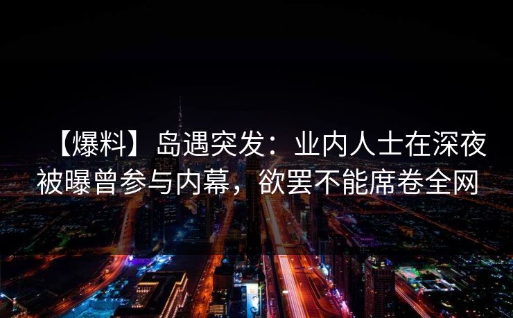 【爆料】岛遇突发：业内人士在深夜被曝曾参与内幕，欲罢不能席卷全网