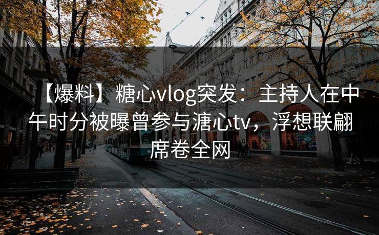 【爆料】糖心vlog突发：主持人在中午时分被曝曾参与溏心tv，浮想联翩席卷全网