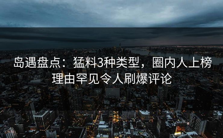 岛遇盘点：猛料3种类型，圈内人上榜理由罕见令人刷爆评论