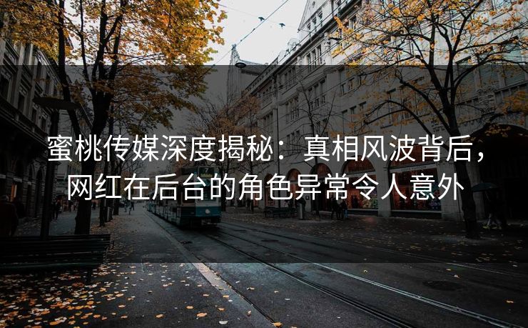 蜜桃传媒深度揭秘：真相风波背后，网红在后台的角色异常令人意外