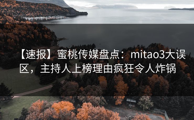 【速报】蜜桃传媒盘点:mitao3大误区,主持人上榜理由疯狂令人炸锅 【速报】蜜桃传媒盘点:mitao3大误区,主持人上榜理由疯狂令人炸锅