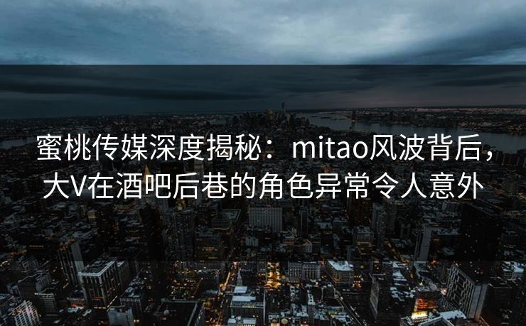 蜜桃传媒深度揭秘:mitao风波背后,大V在酒吧后巷的角色异常令人意外 蜜桃传媒深度揭秘:mitao风波背后,大V在酒吧后巷的角色异常令人意外