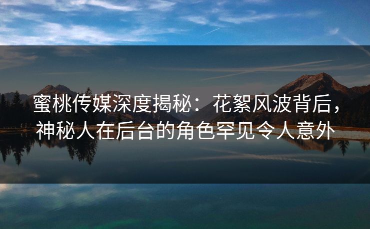 蜜桃传媒深度揭秘:花絮风波背后,神秘人在后台的角色罕见令人意外 蜜桃传媒深度揭秘:花絮风波背后,神秘人在后台的角色罕见令人意外