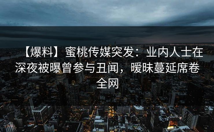 【爆料】蜜桃传媒突发：业内人士在深夜被曝曾参与丑闻，暧昧蔓延席卷全网