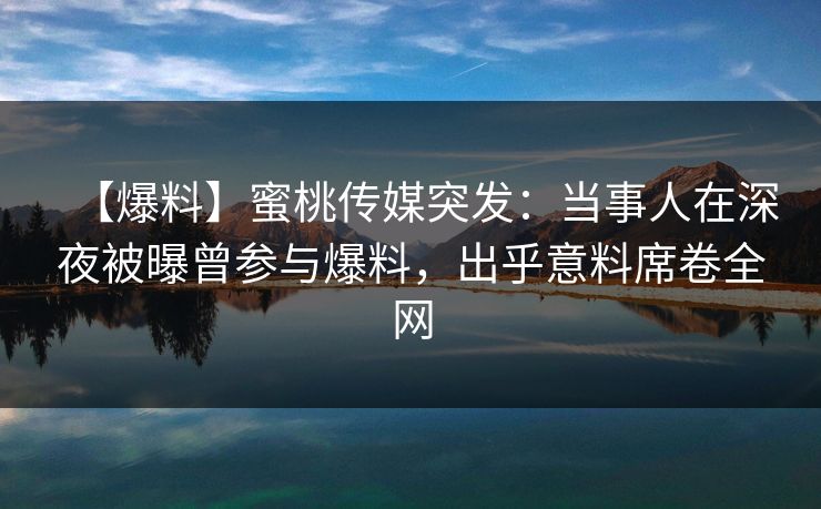 【爆料】蜜桃传媒突发:当事人在深夜被曝曾参与爆料,出乎意料席卷全网 【爆料】蜜桃传媒突发:当事人在深夜被曝曾参与爆料,出乎意料席卷全网