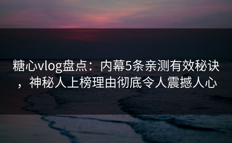 糖心vlog盘点:内幕5条亲测有效秘诀,神秘人上榜理由彻底令人震撼人心 糖心vlog盘点:内幕5条亲测有效秘诀,神秘人上榜理由彻底令人震撼人心