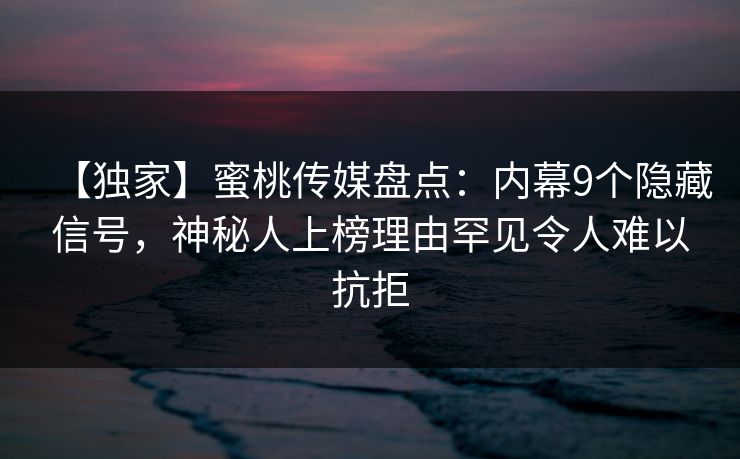 【独家】蜜桃传媒盘点:内幕9个隐藏信号,神秘人上榜理由罕见令人难以抗拒 【独家】蜜桃传媒盘点:内幕9个隐藏信号,神秘人上榜理由罕见令人难以抗拒