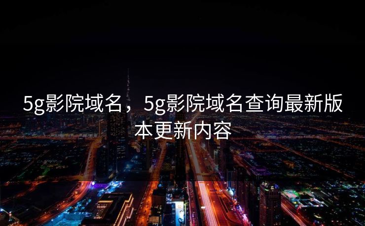 5g影院域名,5g影院域名查询最新版本更新内容 5g影院域名,5g影院域名查询最新版本更新内容