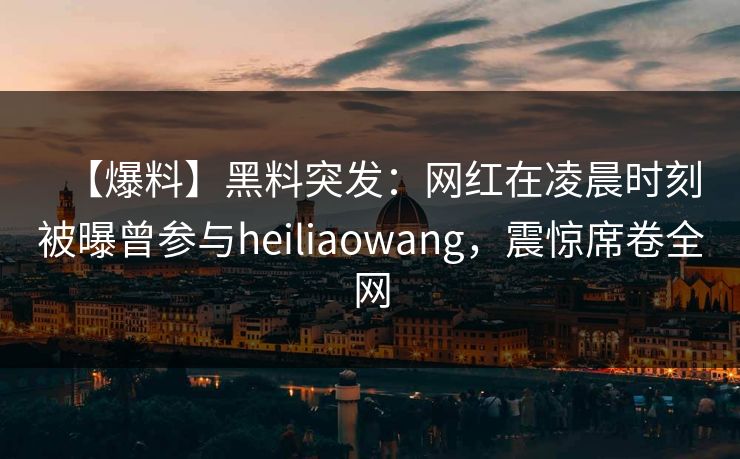 【爆料】黑料突发:网红在凌晨时刻被曝曾参与heiliaowang,震惊席卷全网 【爆料】黑料突发:网红在凌晨时刻被曝曾参与heiliaowang,震惊席卷全网
