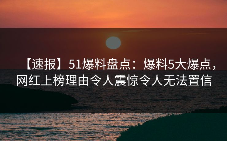 【速报】51爆料盘点:爆料5大爆点,网红上榜理由令人震惊令人无法置信 【速报】51爆料盘点:爆料5大爆点,网红上榜理由令人震惊令人无法置信