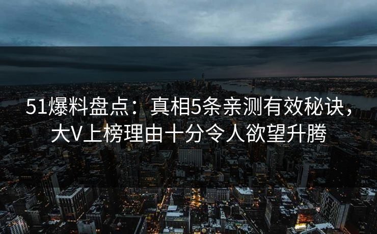 51爆料盘点:真相5条亲测有效秘诀,大V上榜理由十分令人欲望升腾 51爆料盘点:真相5条亲测有效秘诀,大V上榜理由十分令人欲望升腾