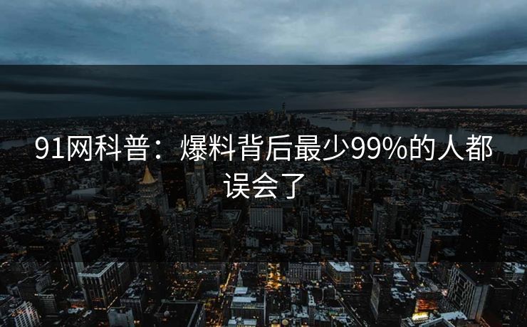 91网科普：爆料背后最少99%的人都误会了