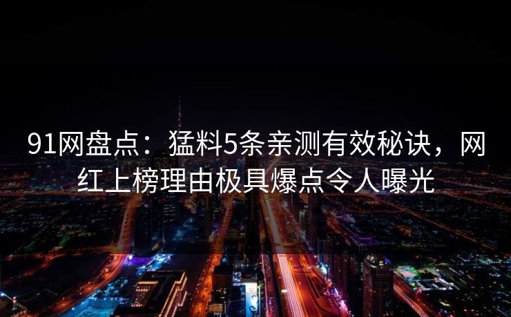 91网盘点：猛料5条亲测有效秘诀，网红上榜理由极具爆点令人曝光
