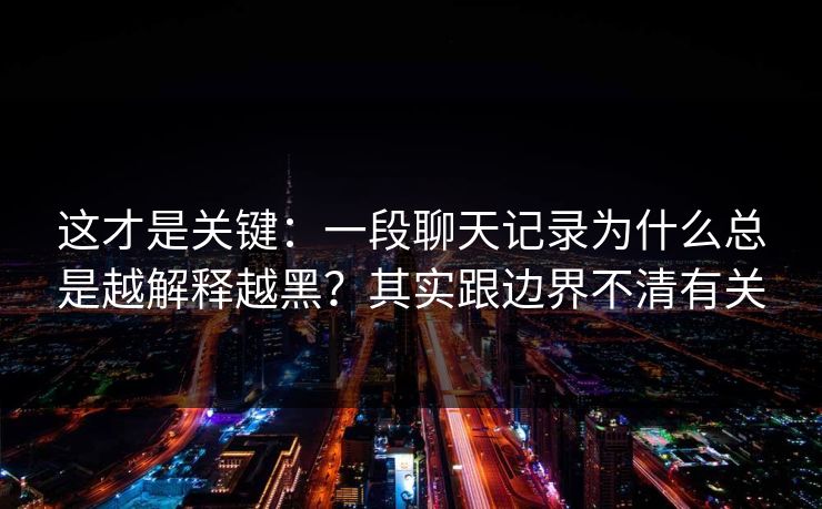 这才是关键：一段聊天记录为什么总是越解释越黑？其实跟边界不清有关