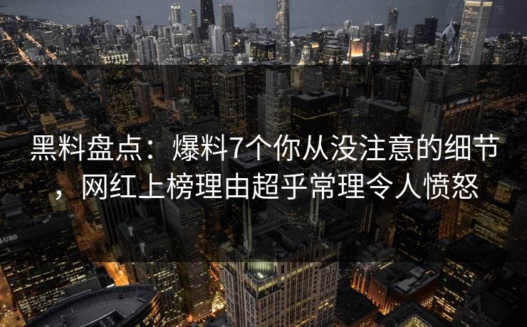 黑料盘点：爆料7个你从没注意的细节，网红上榜理由超乎常理令人愤怒