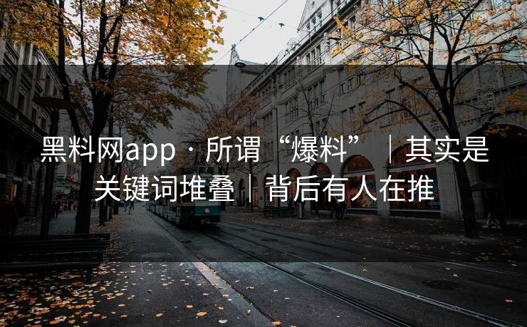 黑料网app · 所谓“爆料”|其实是关键词堆叠|背后有人在推 黑料网app · 所谓“爆料”|其实是关键词堆叠|背后有人在推