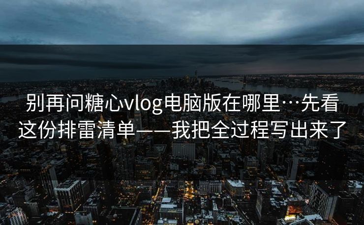 别再问糖心vlog电脑版在哪里…先看这份排雷清单——我把全过程写出来了
