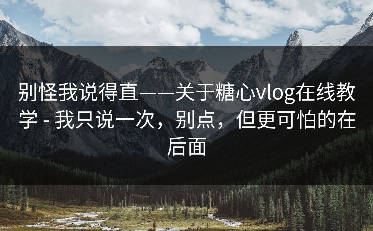 别怪我说得直——关于糖心vlog在线教学 - 我只说一次，别点，但更可怕的在后面