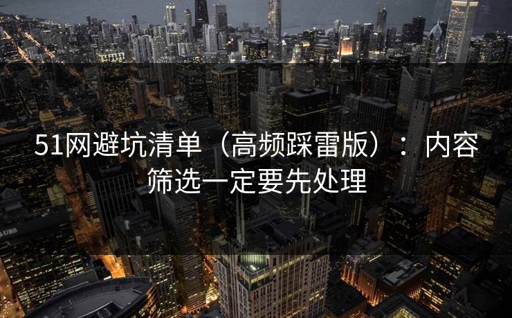51网避坑清单（高频踩雷版）：内容筛选一定要先处理