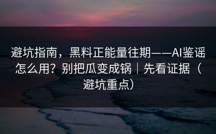 避坑指南，黑料正能量往期——AI鉴谣怎么用？别把瓜变成锅｜先看证据（避坑重点）