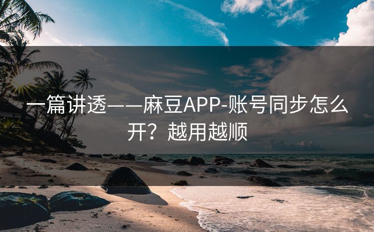 一篇讲透——麻豆APP-账号同步怎么开？越用越顺
