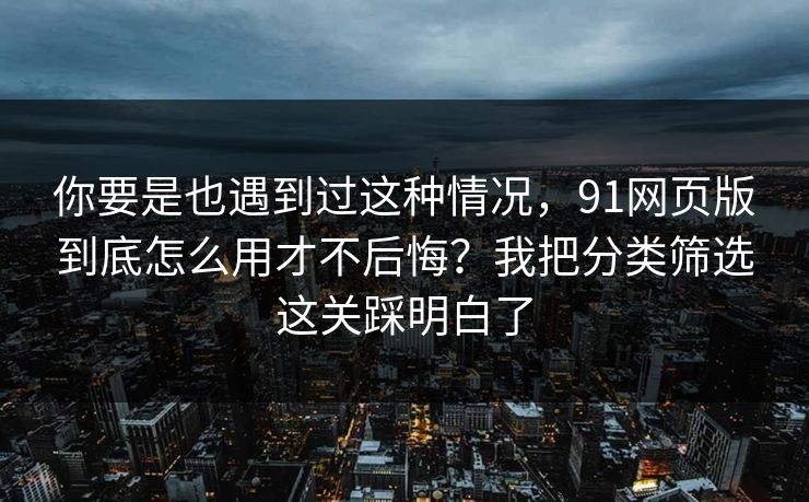 你要是也遇到过这种情况,91网页版到底怎么用才不后悔?我把分类筛选这关踩明白了 你要是也遇到过这种情况,91网页版到底怎么用才不后悔?我把分类筛选这关踩明白了