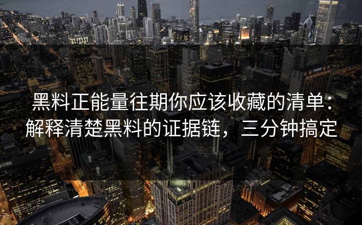 黑料正能量往期你应该收藏的清单：解释清楚黑料的证据链，三分钟搞定