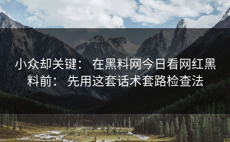 小众却关键： 在黑料网今日看网红黑料前： 先用这套话术套路检查法