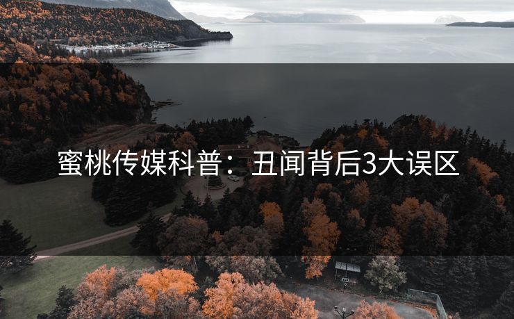 蜜桃传媒科普：丑闻背后3大误区