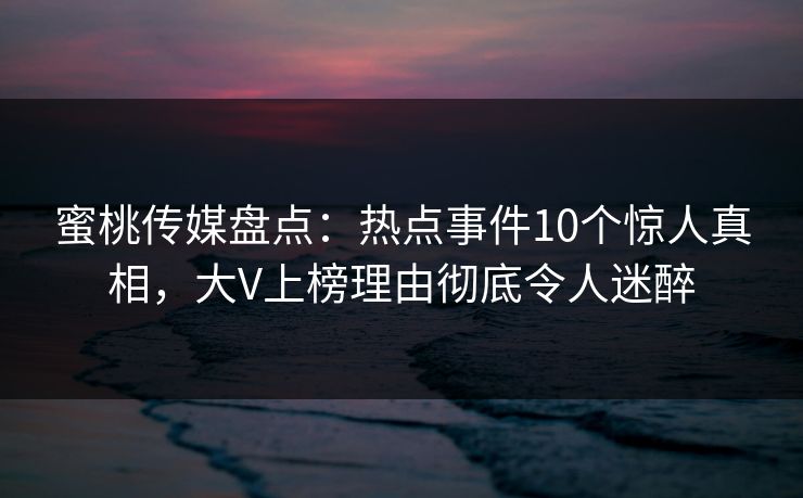 蜜桃传媒盘点：热点事件10个惊人真相，大V上榜理由彻底令人迷醉