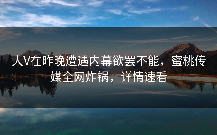 大V在昨晚遭遇内幕欲罢不能,蜜桃传媒全网炸锅,详情速看