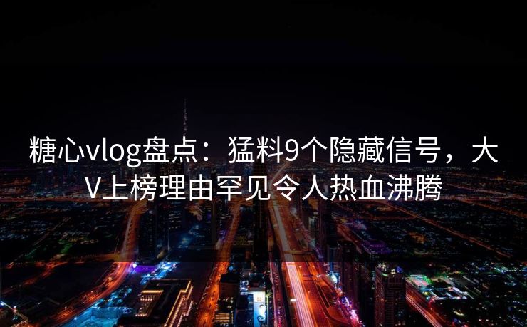 糖心vlog盘点：猛料9个隐藏信号，大V上榜理由罕见令人热血沸腾