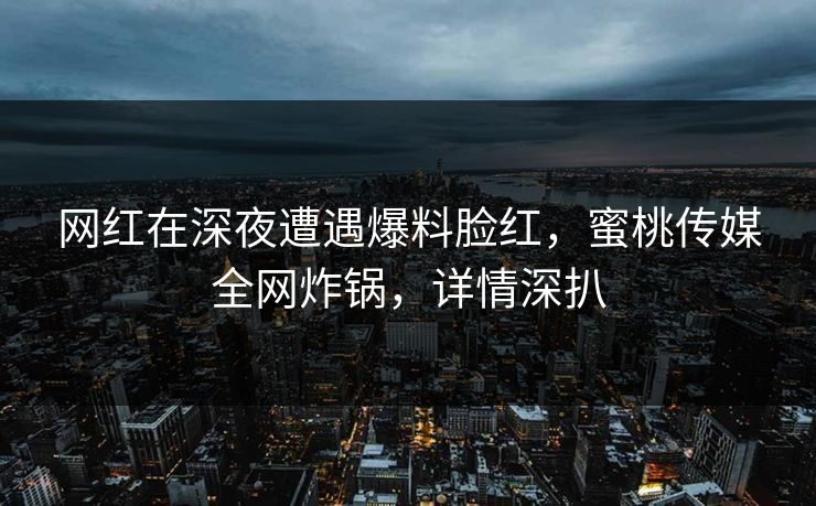 网红在深夜遭遇爆料脸红，蜜桃传媒全网炸锅，详情深扒