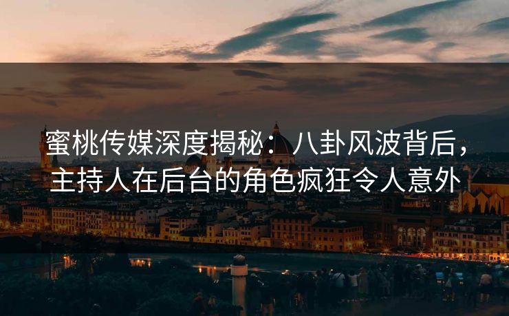 蜜桃传媒深度揭秘：八卦风波背后，主持人在后台的角色疯狂令人意外
