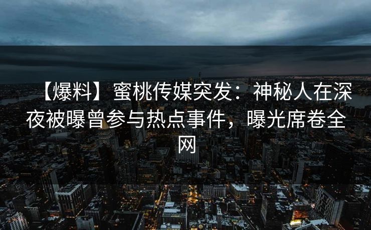 【爆料】蜜桃传媒突发：神秘人在深夜被曝曾参与热点事件，曝光席卷全网