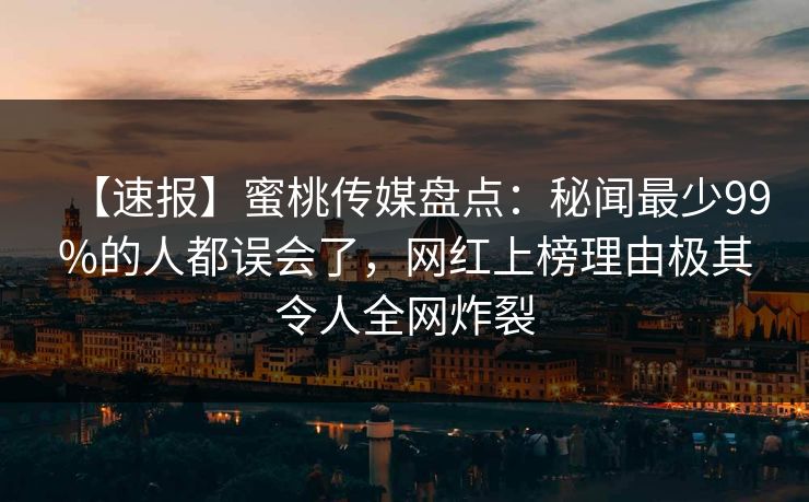 【速报】蜜桃传媒盘点：秘闻最少99%的人都误会了，网红上榜理由极其令人全网炸裂